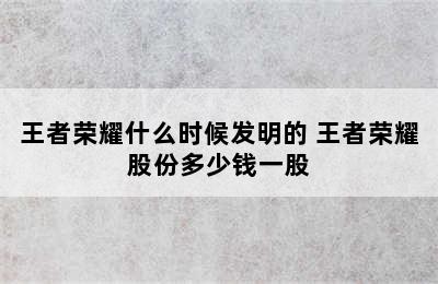 王者荣耀什么时候发明的 王者荣耀股份多少钱一股